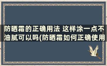 防晒霜的正确用法 这样涂一点不油腻可以吗(防晒霜如何正确使用)